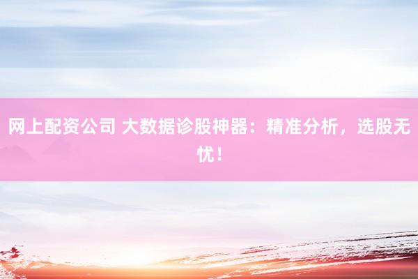 网上配资公司 大数据诊股神器：精准分析，选股无忧！