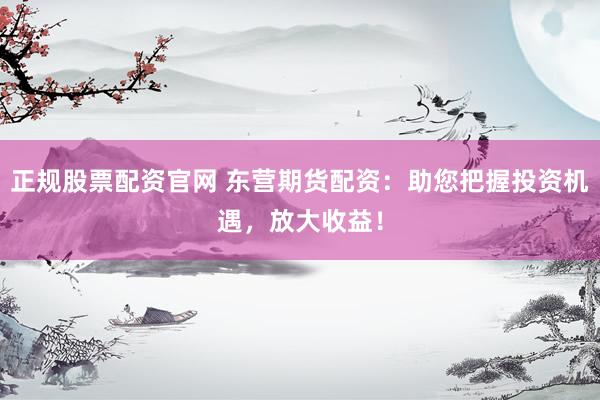 正规股票配资官网 东营期货配资：助您把握投资机遇，放大收益！