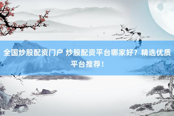 全国炒股配资门户 炒股配资平台哪家好？精选优质平台推荐！