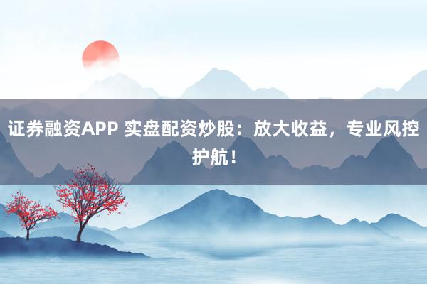 证券融资APP 实盘配资炒股：放大收益，专业风控护航！