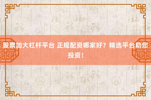 股票加大杠杆平台 正规配资哪家好？精选平台助您投资！