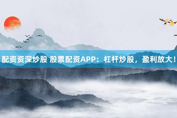 配资资深炒股 股票配资APP：杠杆炒股，盈利放大！
