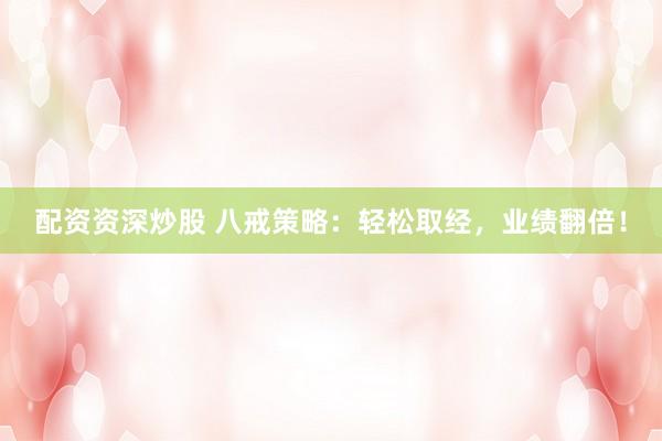 配资资深炒股 八戒策略：轻松取经，业绩翻倍！