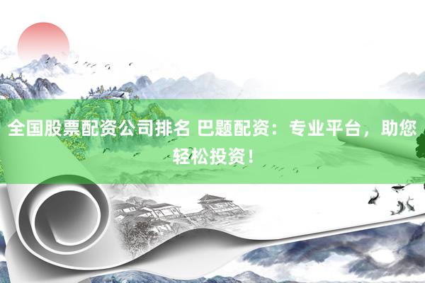 全国股票配资公司排名 巴题配资：专业平台，助您轻松投资！