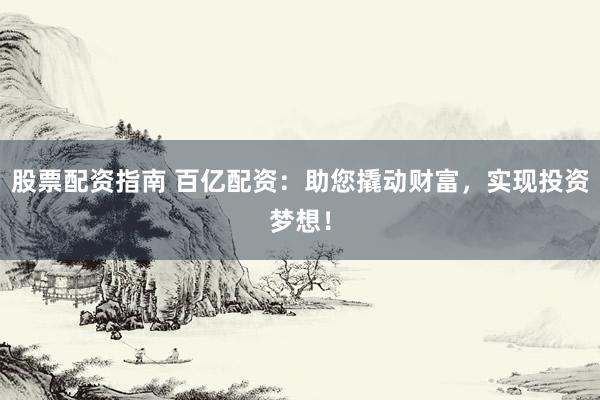 股票配资指南 百亿配资：助您撬动财富，实现投资梦想！