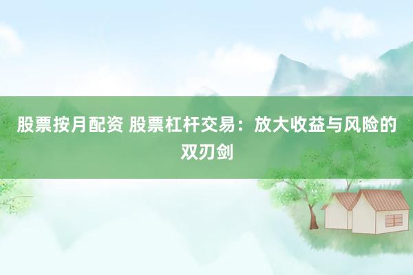 股票按月配资 股票杠杆交易：放大收益与风险的双刃剑