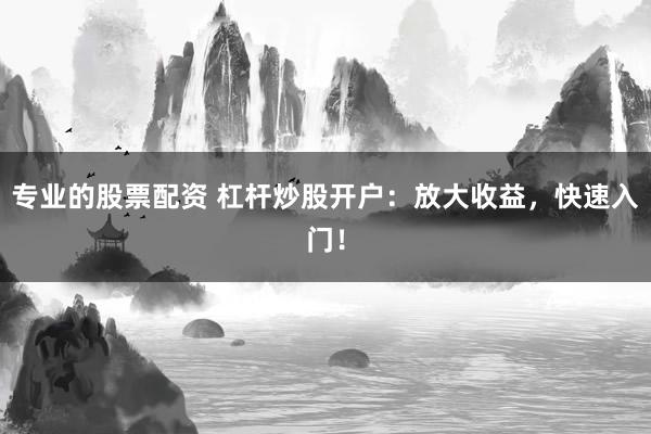 专业的股票配资 杠杆炒股开户：放大收益，快速入门！