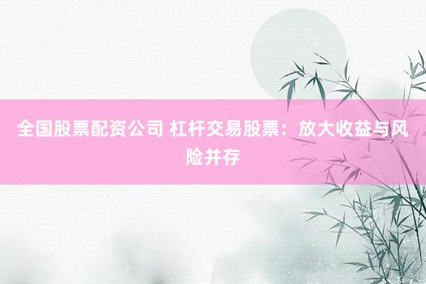全国股票配资公司 杠杆交易股票：放大收益与风险并存