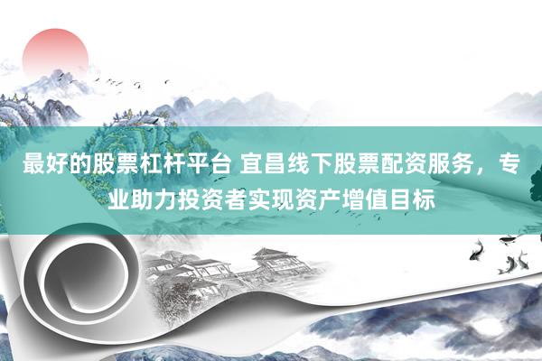 最好的股票杠杆平台 宜昌线下股票配资服务，专业助力投资者实现资产增值目标