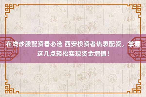 在线炒股配资看必选 西安投资者热衷配资，掌握这几点轻松实现资金增值！
