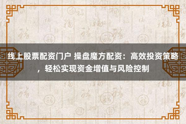 线上股票配资门户 操盘魔方配资：高效投资策略，轻松实现资金增值与风险控制