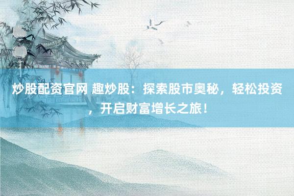 炒股配资官网 趣炒股：探索股市奥秘，轻松投资，开启财富增长之旅！