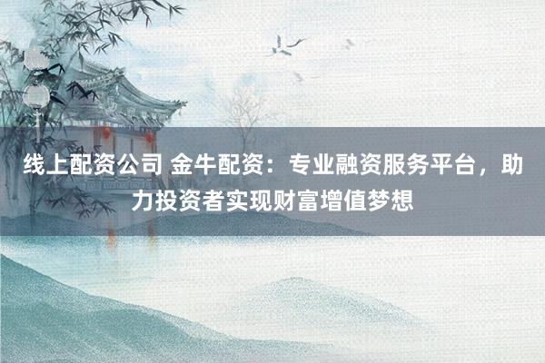 线上配资公司 金牛配资：专业融资服务平台，助力投资者实现财富增值梦想