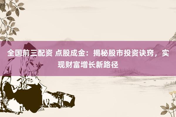 全国前三配资 点股成金：揭秘股市投资诀窍，实现财富增长新路径