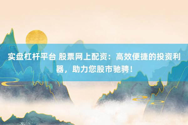 实盘杠杆平台 股票网上配资：高效便捷的投资利器，助力您股市驰骋！