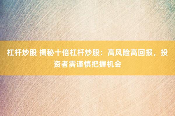 杠杆炒股 揭秘十倍杠杆炒股：高风险高回报，投资者需谨慎把握机会