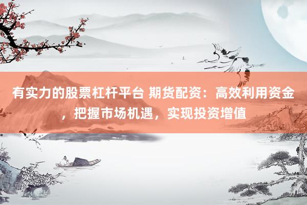 有实力的股票杠杆平台 期货配资：高效利用资金，把握市场机遇，实现投资增值