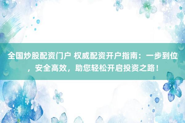 全国炒股配资门户 权威配资开户指南：一步到位，安全高效，助您轻松开启投资之路！