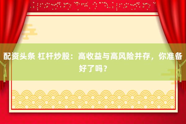 配资头条 杠杆炒股：高收益与高风险并存，你准备好了吗？