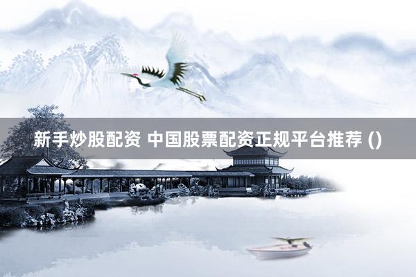 新手炒股配资 中国股票配资正规平台推荐 ()