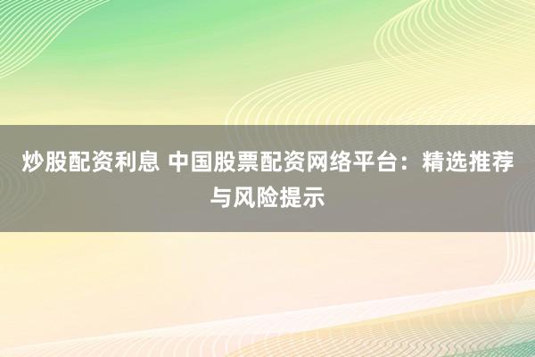 炒股配资利息 中国股票配资网络平台：精选推荐与风险提示