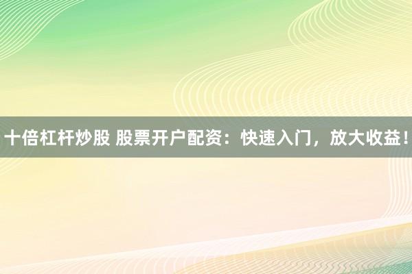 十倍杠杆炒股 股票开户配资：快速入门，放大收益！