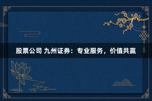 股票公司 九州证券：专业服务，价值共赢