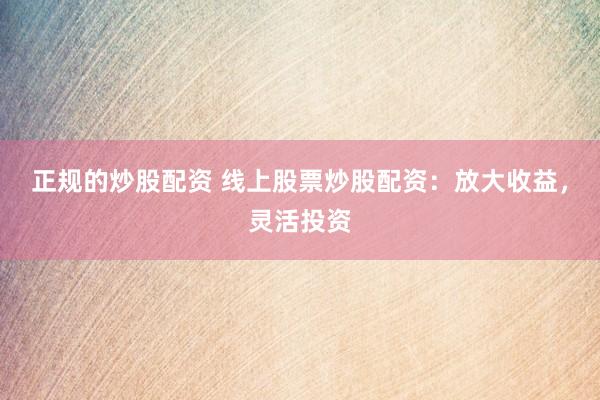 正规的炒股配资 线上股票炒股配资：放大收益，灵活投资