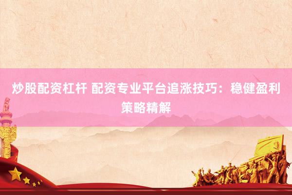 炒股配资杠杆 配资专业平台追涨技巧：稳健盈利策略精解
