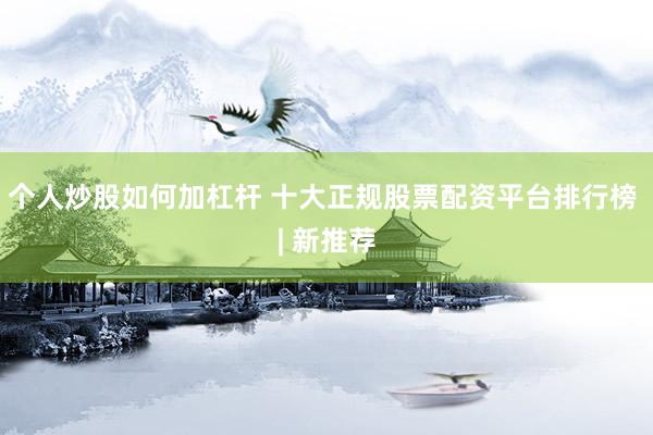 个人炒股如何加杠杆 十大正规股票配资平台排行榜 | 新推荐
