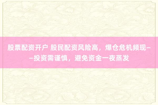 股票配资开户 股民配资风险高，爆仓危机频现——投资需谨慎，避免资金一夜蒸发
