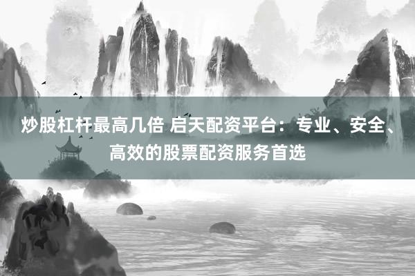 炒股杠杆最高几倍 启天配资平台：专业、安全、高效的股票配资服务首选