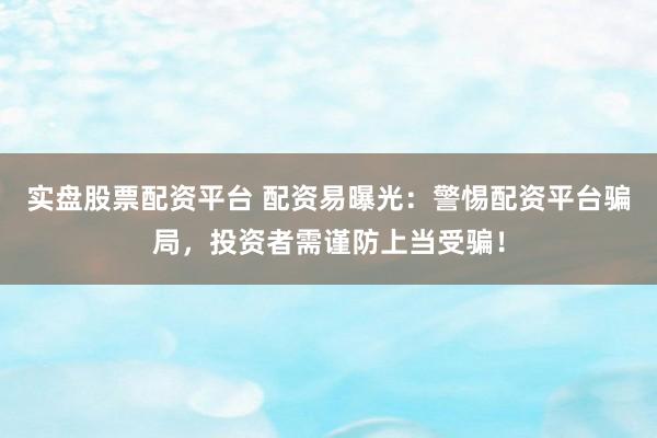 实盘股票配资平台 配资易曝光：警惕配资平台骗局，投资者需谨防上当受骗！