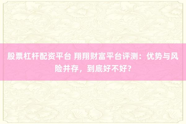 股票杠杆配资平台 翔翔财富平台评测：优势与风险并存，到底好不好？