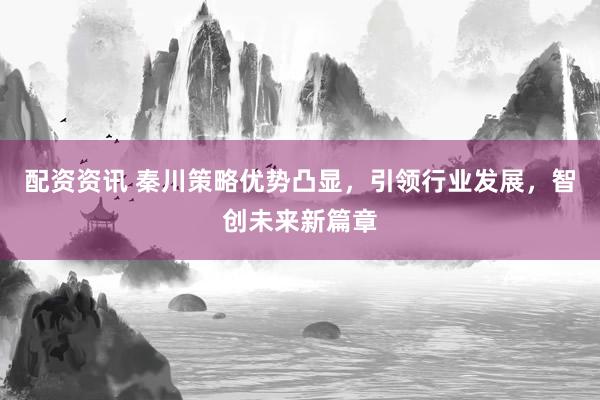 配资资讯 秦川策略优势凸显，引领行业发展，智创未来新篇章