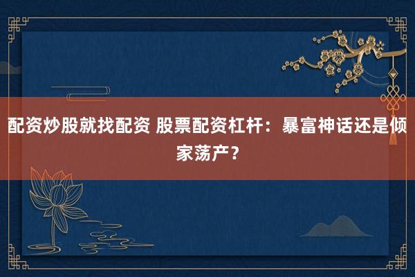 配资炒股就找配资 股票配资杠杆：暴富神话还是倾家荡产？