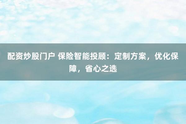 配资炒股门户 保险智能投顾：定制方案，优化保障，省心之选