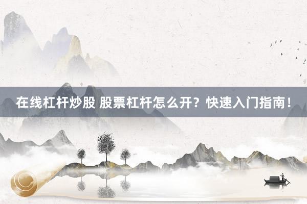 在线杠杆炒股 股票杠杆怎么开？快速入门指南！