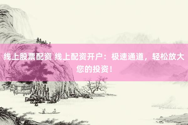 线上股票配资 线上配资开户：极速通道，轻松放大您的投资！