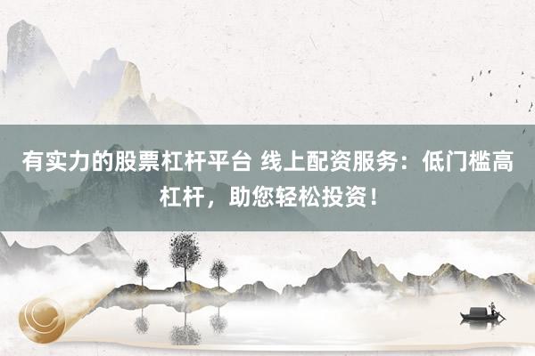 有实力的股票杠杆平台 线上配资服务：低门槛高杠杆，助您轻松投资！