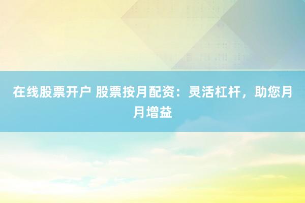 在线股票开户 股票按月配资：灵活杠杆，助您月月增益
