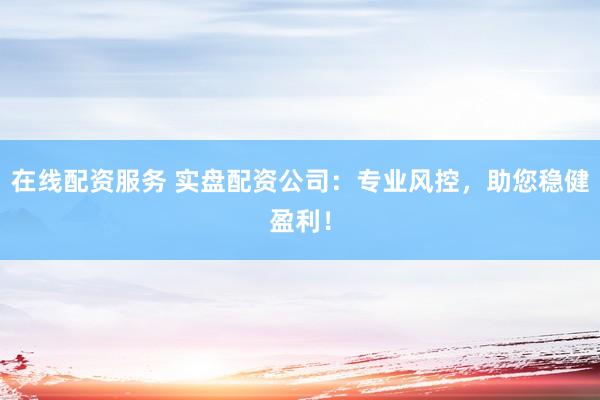 在线配资服务 实盘配资公司：专业风控，助您稳健盈利！