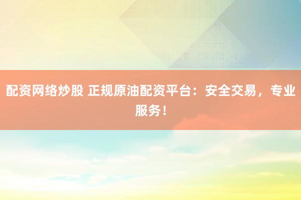 配资网络炒股 正规原油配资平台：安全交易，专业服务！