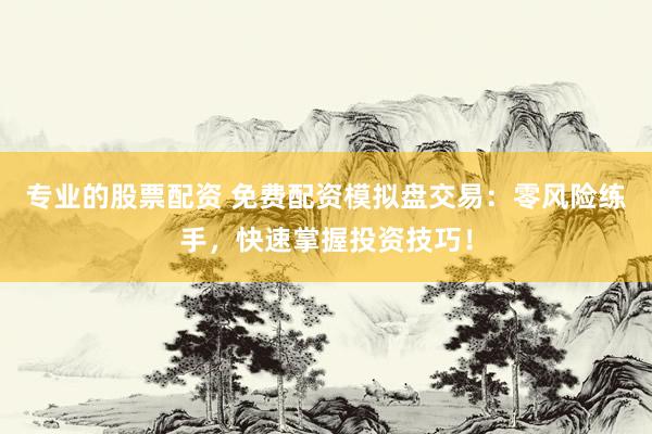 专业的股票配资 免费配资模拟盘交易：零风险练手，快速掌握投资技巧！