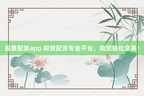 股票配资app 期货配资专业平台，助您轻松交易！
