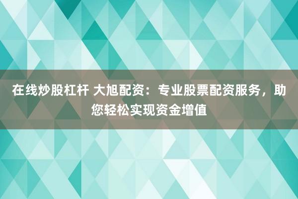 在线炒股杠杆 大旭配资：专业股票配资服务，助您轻松实现资金增值