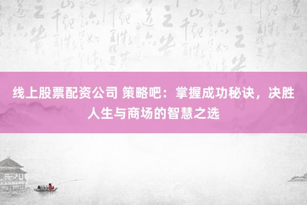 线上股票配资公司 策略吧：掌握成功秘诀，决胜人生与商场的智慧之选