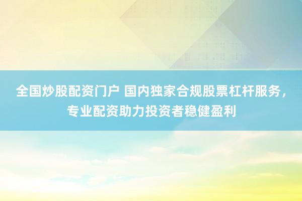 全国炒股配资门户 国内独家合规股票杠杆服务，专业配资助力投资者稳健盈利
