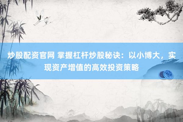 炒股配资官网 掌握杠杆炒股秘诀：以小博大，实现资产增值的高效投资策略