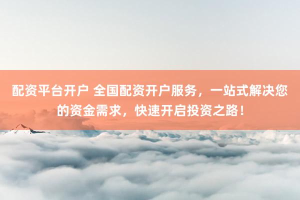 配资平台开户 全国配资开户服务，一站式解决您的资金需求，快速开启投资之路！